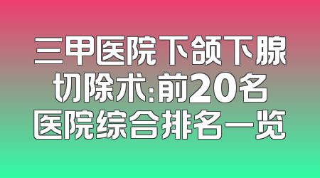 三甲医院下颌下腺切除术：前20名医院综合排名一览