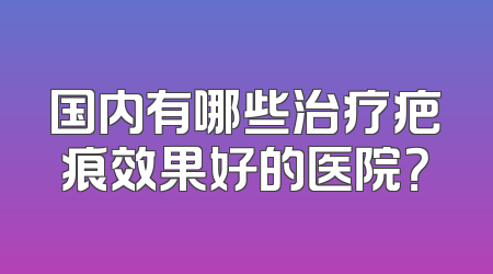 国内有哪些治疗疤痕效果好的医院？