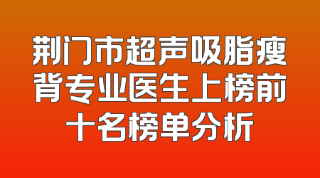 荆门市超声吸脂瘦背专业医生上榜前十名榜单分析