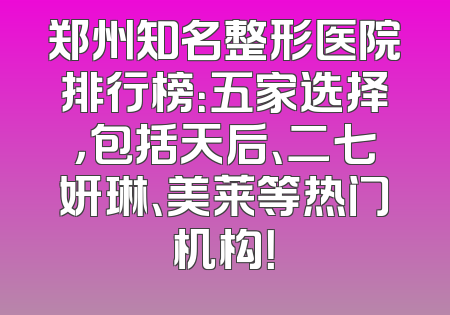 郑州知名整形医院排行榜：五家选择，包括天后、二七妍琳、美莱等热门机构！