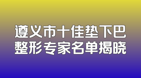 遵义市十佳垫下巴整形专家名单揭晓
