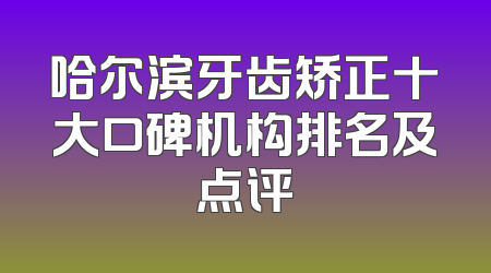 哈尔滨牙齿矫正十大口碑机构排名及点评
