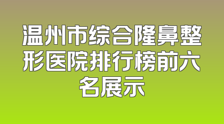 温州市综合隆鼻整形医院排行榜前六名展示