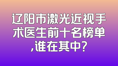 辽阳市激光近视手术医生前十名榜单，谁在其中？