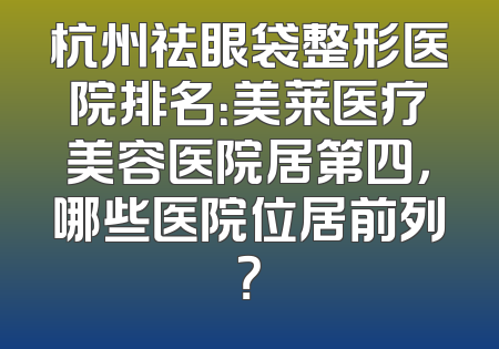 杭州祛眼袋整形医院排名：美莱医疗美容医院居第四，哪些医院位居前列？