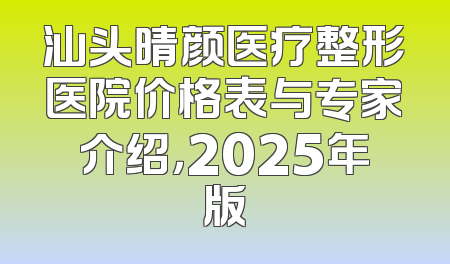汕头晴颜医疗整形医院价格表与专家介绍，2025年版