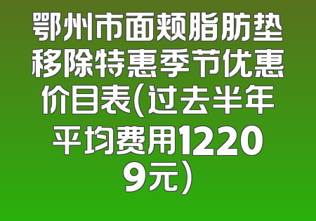 鄂州市面颊脂肪垫移除特惠季节优惠价目表（过去半年平均费用12209元）
