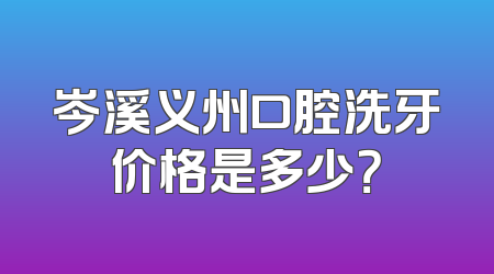 岑溪义州口腔洗牙价格是多少？