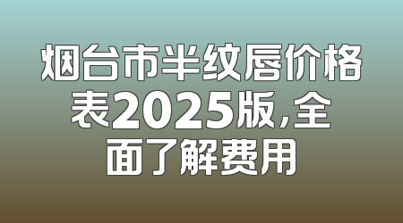 烟台市半纹唇价格表2025版，全面了解费用