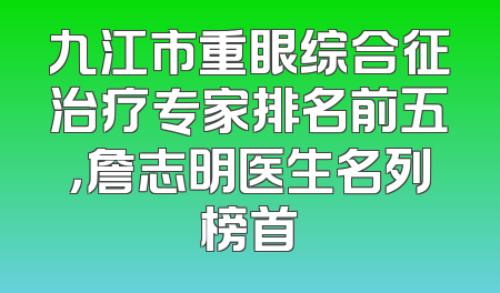 九江市重眼综合征治疗专家排名前五，詹志明医生名列榜首