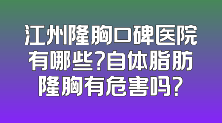 江州隆胸口碑医院有哪些？自体脂肪隆胸有危害吗？