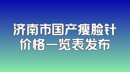 济南市国产瘦脸针价格一览表发布