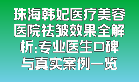 珠海韩妃医疗美容医院祛皱效果全解析：专业医生口碑与真实案例一览