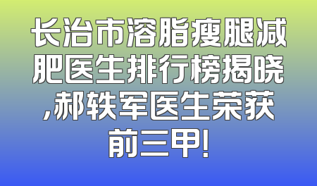 长治市溶脂瘦腿减肥医生排行榜揭晓，郝轶军医生荣获前三甲！