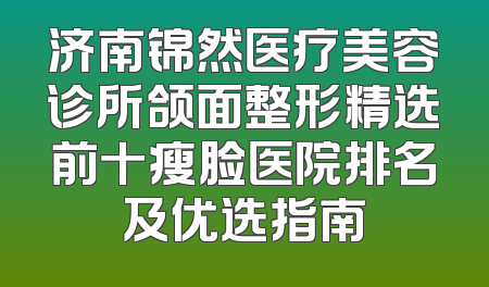 济南锦然医疗美容诊所颌面整形精选前十瘦脸医院排名及优选指南