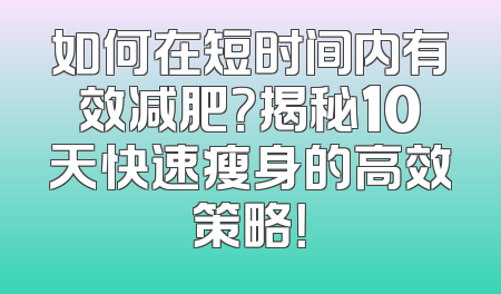 如何在短时间内有效减肥？揭秘10天快速瘦身的高效策略！