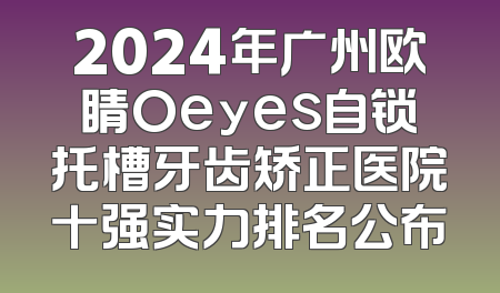 2024年广州欧睛Oeyes自锁托槽牙齿矫正医院十强实力排名公布