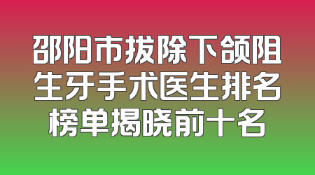 邵阳市拔除下颌阻生牙手术医生排名榜单揭晓前十名