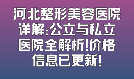 河北整形美容医院详解：公立与私立医院全解析！价格信息已更新！