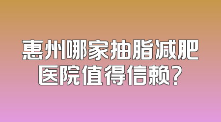 惠州哪家抽脂减肥医院值得信赖？