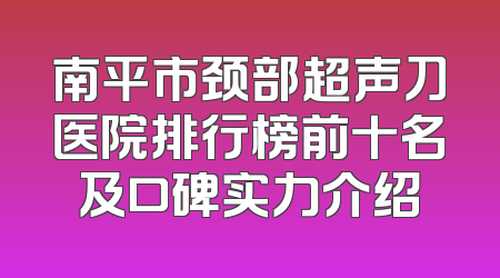 南平市颈部超声刀医院排行榜前十名及口碑实力介绍