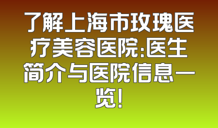 了解上海市玫瑰医疗美容医院：医生简介与医院信息一览！