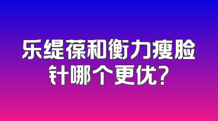 乐缇葆和衡力瘦脸针哪个更优？