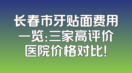 长春市牙贴面费用一览：三家高评价医院价格对比！