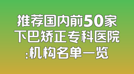 推荐国内前50家下巴矫正专科医院：机构名单一览