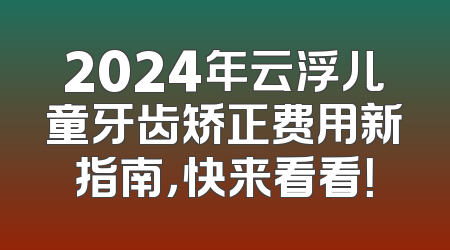 2024年云浮儿童牙齿矫正费用新指南，快来看看！