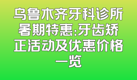 乌鲁木齐牙科诊所暑期特惠：牙齿矫正活动及优惠价格一览