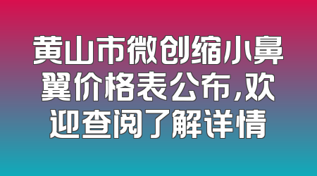黄山市微创缩小鼻翼价格表公布，欢迎查阅了解详情