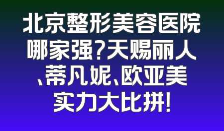 北京整形美容医院哪家强？天赐丽人、蒂凡妮、欧亚美实力大比拼！