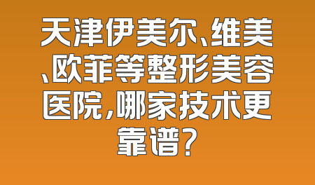 天津伊美尔、维美、欧菲等整形美容医院，哪家技术更靠谱？