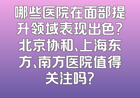 哪些医院在面部提升领域表现出色？北京协和、上海东方、南方医院值得关注吗？