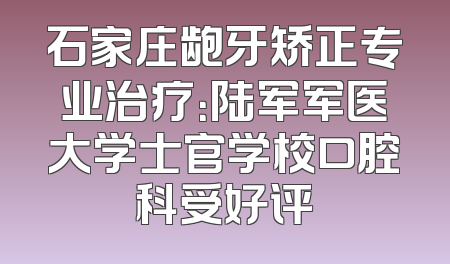 石家庄龅牙矫正专业治疗：陆军军医大学士官学校口腔科受好评