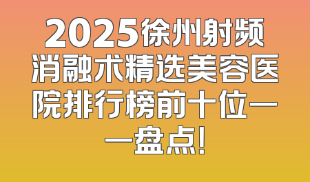 2025徐州射频消融术精选美容医院排行榜前十位一一盘点！