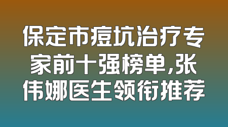 保定市痘坑治疗专家前十强榜单，张伟娜医生领衔推荐