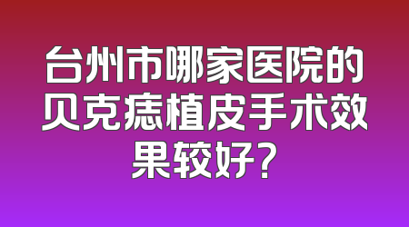 台州市哪家医院的贝克痣植皮手术效果较好？