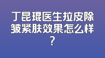 丁昆琨医生拉皮除皱紧肤效果怎么样？