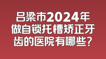 吕梁市2024年做自锁托槽矫正牙齿的医院有哪些？