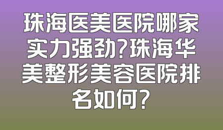 珠海医美医院哪家实力强劲？珠海华美整形美容医院排名如何？