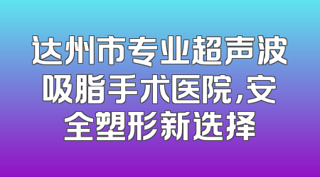 达州市专业超声波吸脂手术医院，安全塑形新选择