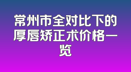 常州市全对比下的厚唇矫正术价格一览