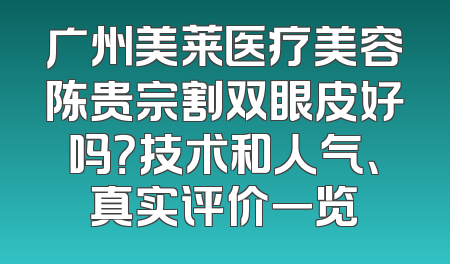 广州美莱医疗美容陈贵宗割双眼皮好吗？技术和人气、真实评价一览