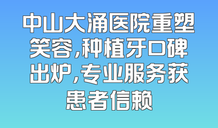 中山大涌医院重塑笑容，种植牙口碑出炉，专业服务获患者信赖