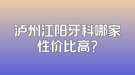 泸州江阳牙科哪家性价比高？
