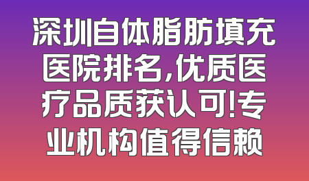 深圳自体脂肪填充医院排名，优质医疗品质获认可！专业机构值得信赖