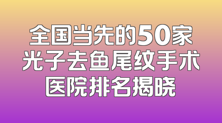 全国当先的50家光子去鱼尾纹手术医院排名揭晓