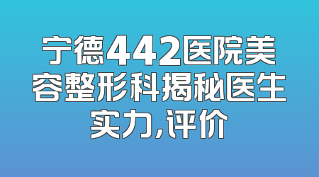 宁德442医院美容整形科揭秘医生实力，评价